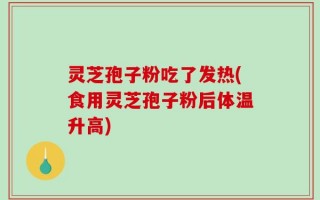 灵芝孢子粉吃了发热(食用灵芝孢子粉后体温升高)