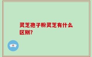 灵芝孢子粉灵芝有什么区别？