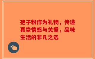 孢子粉作为礼物，传递真挚情感与关爱，品味生活的非凡之选