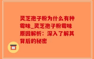 灵芝孢子粉为什么有种霉味_灵芝孢子粉霉味原因解析：深入了解其背后的秘密