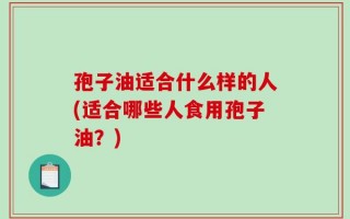 孢子油适合什么样的人(适合哪些人食用孢子油？)