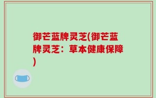 御芒蓝牌灵芝(御芒蓝牌灵芝：草本健康保障)