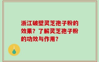 浙江破壁灵芝孢子粉的效果？了解灵芝孢子粉的功效与作用？