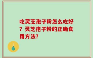 吃灵芝孢子粉怎么吃好？灵芝孢子粉的正确食用方法？