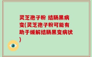 灵芝孢子粉 结肠黑病变(灵芝孢子粉可能有助于缓解结肠黑变病状)