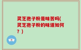 灵芝孢子粉是味苦吗(灵芝孢子粉的味道如何？)
