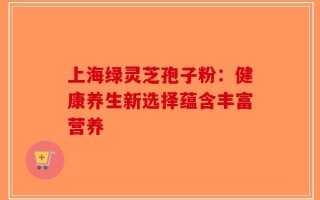 上海绿灵芝孢子粉：健康养生新选择蕴含丰富营养