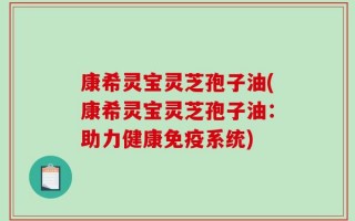 康希灵宝灵芝孢子油(康希灵宝灵芝孢子油：助力健康免疫系统)