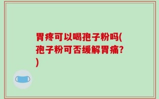 胃疼可以喝孢子粉吗(孢子粉可否缓解胃痛？)