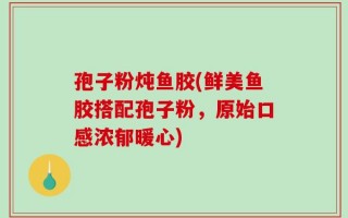 孢子粉炖鱼胶(鲜美鱼胶搭配孢子粉，原始口感浓郁暖心)