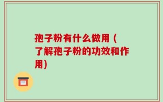 孢子粉有什么做用 (了解孢子粉的功效和作用)