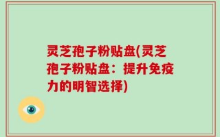 灵芝孢子粉贴盘(灵芝孢子粉贴盘：提升免疫力的明智选择)