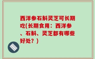 西洋参石斛灵芝可长期吃(长期食用：西洋参、石斛、灵芝都有哪些好处？)
