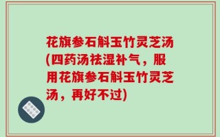 花旗参石斛玉竹灵芝汤(四药汤祛湿补气，服用花旗参石斛玉竹灵芝汤，再好不过)