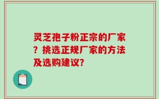 灵芝孢子粉正宗的厂家？挑选正规厂家的方法及选购建议？