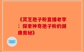 《灵芝孢子粉直播老李：探索神奇孢子粉的健康奥秘》