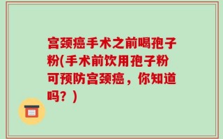 宫颈癌手术之前喝孢子粉(手术前饮用孢子粉可预防宫颈癌，你知道吗？)