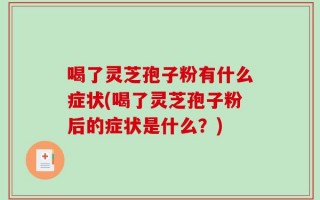 喝了灵芝孢子粉有什么症状(喝了灵芝孢子粉后的症状是什么？)