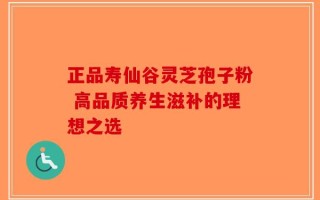 正品寿仙谷灵芝孢子粉 高品质养生滋补的理想之选