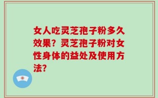 女人吃灵芝孢子粉多久效果？灵芝孢子粉对女性身体的益处及使用方法？