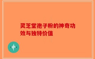 灵芝堂孢子粉的神奇功效与独特价值
