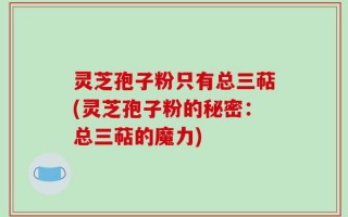 灵芝孢子粉只有总三萜(灵芝孢子粉的秘密：总三萜的魔力)