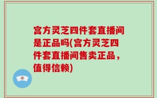 宫方灵芝四件套直播间是正品吗(宫方灵芝四件套直播间售卖正品，值得信赖)