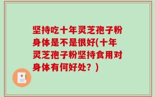坚持吃十年灵芝孢子粉身体是不是很好(十年灵芝孢子粉坚持食用对身体有何好处？)