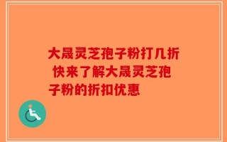 大晟灵芝孢子粉打几折 快来了解大晟灵芝孢子粉的折扣优惠