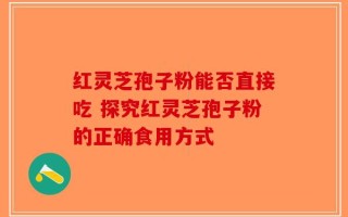 红灵芝孢子粉能否直接吃 探究红灵芝孢子粉的正确食用方式