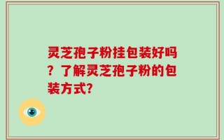 灵芝孢子粉挂包装好吗？了解灵芝孢子粉的包装方式？