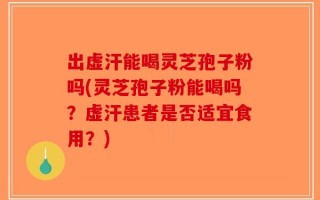 出虚汗能喝灵芝孢子粉吗(灵芝孢子粉能喝吗？虚汗患者是否适宜食用？)