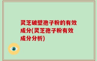 灵芝破壁孢子粉的有效成分(灵芝孢子粉有效成分分析)