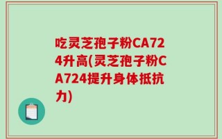 吃灵芝孢子粉CA724升高(灵芝孢子粉CA724提升身体抵抗力)