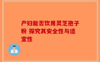 产妇能否饮用灵芝孢子粉 探究其安全性与适宜性