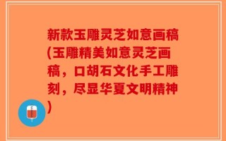 新款玉雕灵芝如意画稿(玉雕精美如意灵芝画稿，口胡石文化手工雕刻，尽显华夏文明精神)