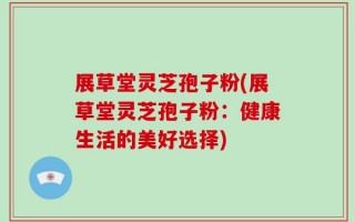 展草堂灵芝孢子粉(展草堂灵芝孢子粉：健康生活的美好选择)