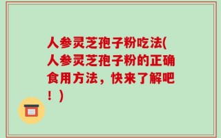 人参灵芝孢子粉吃法(人参灵芝孢子粉的正确食用方法，快来了解吧！)