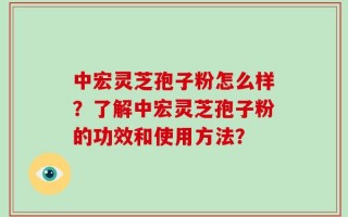 中宏灵芝孢子粉怎么样？了解中宏灵芝孢子粉的功效和使用方法？