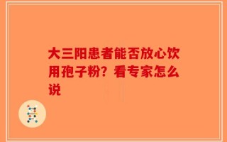 大三阳患者能否放心饮用孢子粉？看专家怎么说