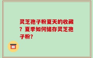 灵芝孢子粉夏天的收藏？夏季如何储存灵芝孢子粉？
