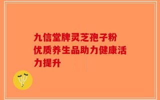 九信堂牌灵芝孢子粉 优质养生品助力健康活力提升