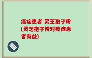 癌症患者 灵芝孢子粉(灵芝孢子粉对癌症患者有益)