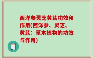 西洋参灵芝黄芪功效和作用(西洋参、灵芝、黄芪：草本植物的功效与作用)