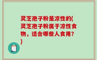 灵芝孢子粉是凉性的(灵芝孢子粉属于凉性食物，适合哪些人食用？)