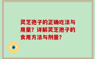 灵芝孢子的正确吃法与用量？详解灵芝孢子的食用方法与剂量？