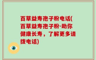 百草益寿孢子粉电话(百草益寿孢子粉-助你健康长寿，了解更多请拨电话)