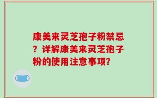 康美来灵芝孢子粉禁忌？详解康美来灵芝孢子粉的使用注意事项？