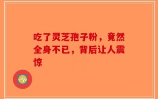吃了灵芝孢子粉，竟然全身不已，背后让人震惊