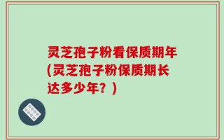 灵芝孢子粉看保质期年(灵芝孢子粉保质期长达多少年？)